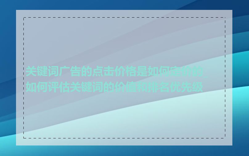 关键词广告的点击价格是如何定价的_如何评估关键词的价值和排名优先级