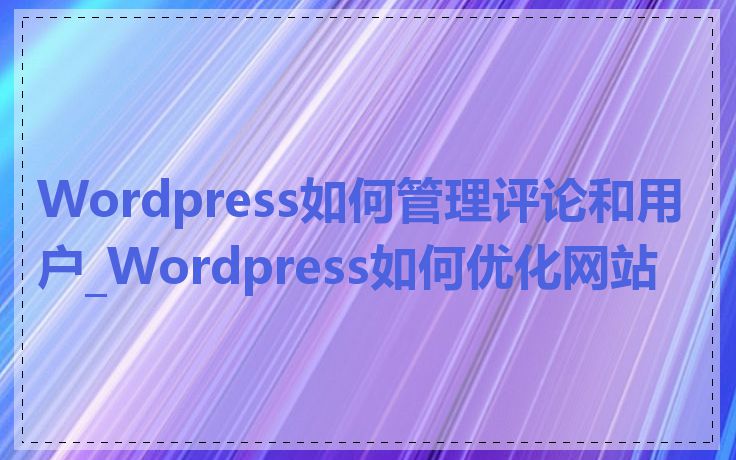 Wordpress如何管理评论和用户_Wordpress如何优化网站