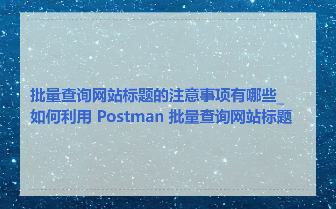 批量查询网站标题的注意事项有哪些_如何利用 Postman 批量查询网站标题