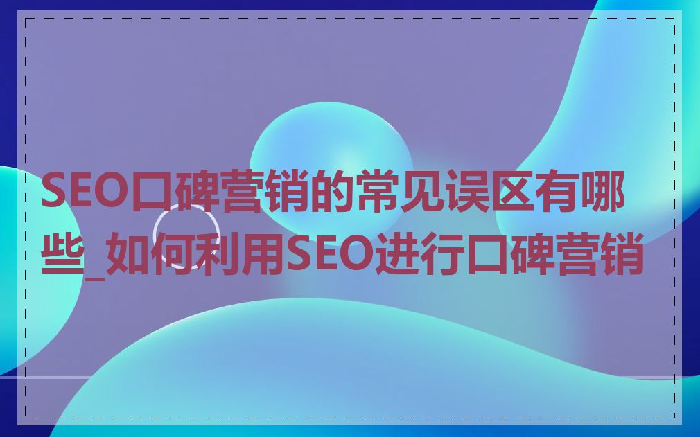 SEO口碑营销的常见误区有哪些_如何利用SEO进行口碑营销