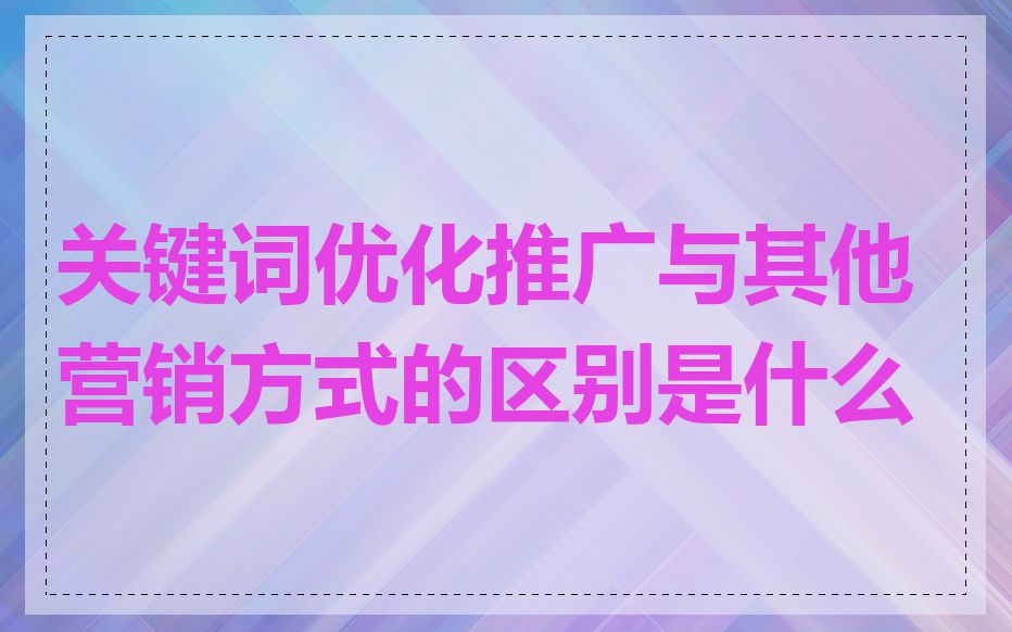 关键词优化推广与其他营销方式的区别是什么