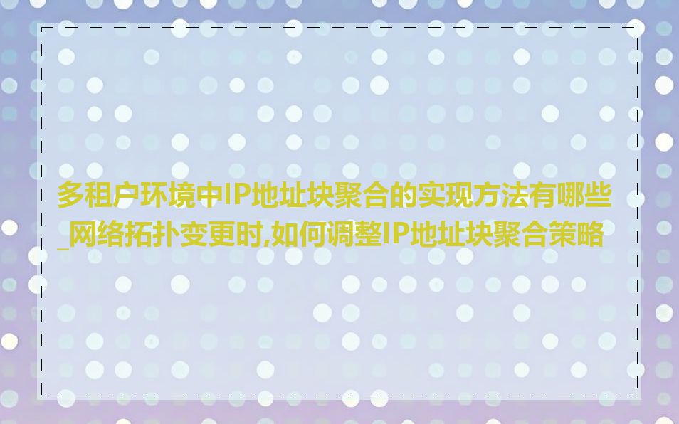 多租户环境中IP地址块聚合的实现方法有哪些_网络拓扑变更时,如何调整IP地址块聚合策略