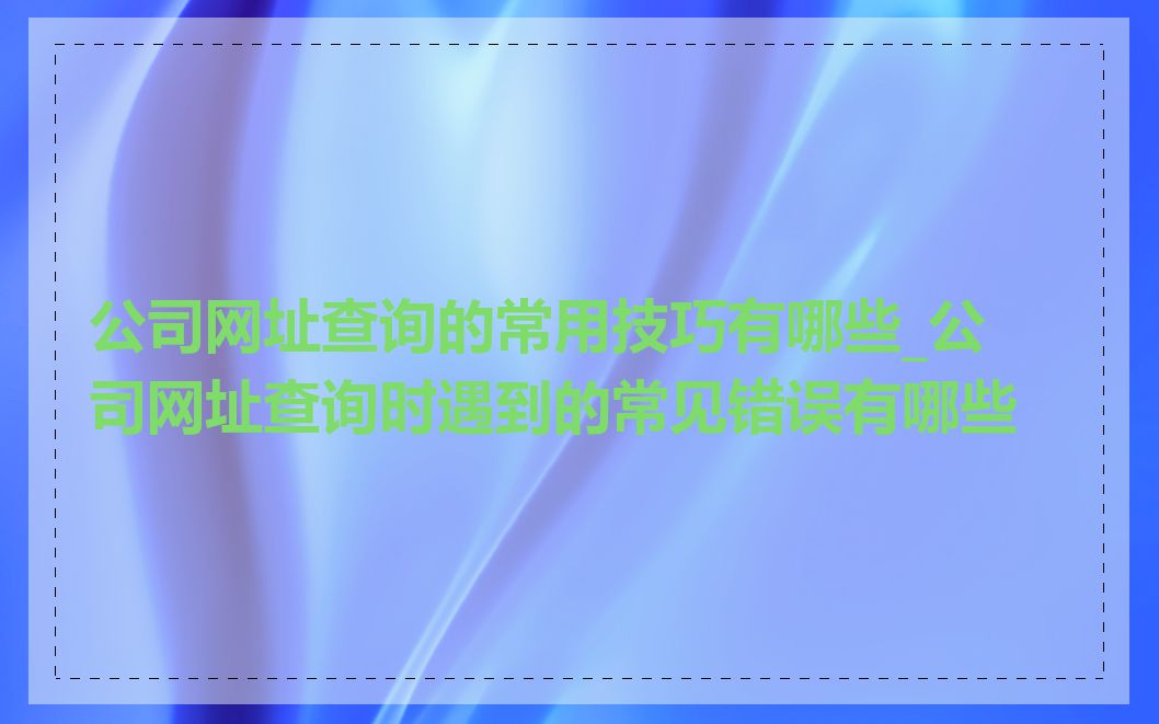 公司网址查询的常用技巧有哪些_公司网址查询时遇到的常见错误有哪些