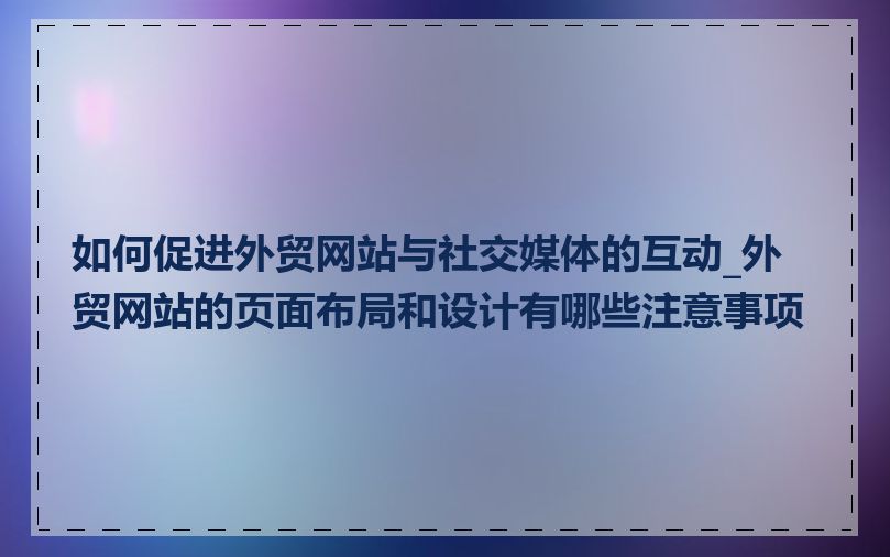 如何促进外贸网站与社交媒体的互动_外贸网站的页面布局和设计有哪些注意事项