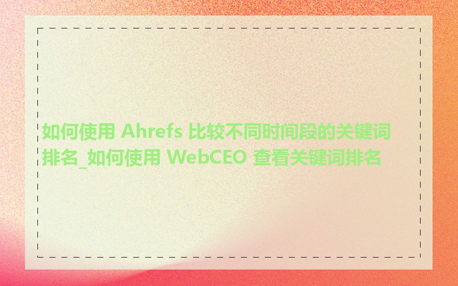 如何使用 Ahrefs 比较不同时间段的关键词排名_如何使用 WebCEO 查看关键词排名