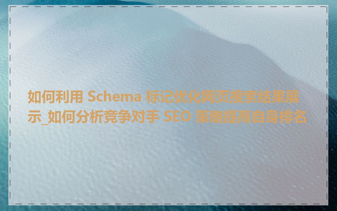 如何利用 Schema 标记优化网页搜索结果展示_如何分析竞争对手 SEO 策略提高自身排名