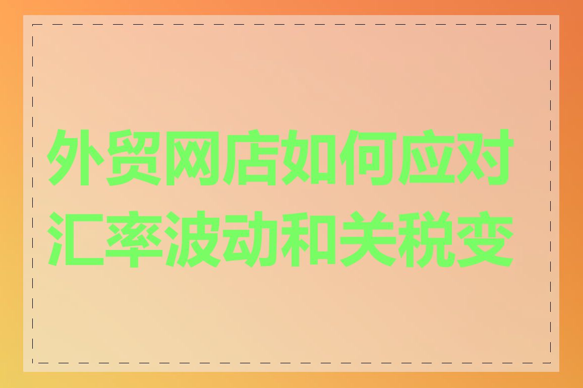 外贸网店如何应对汇率波动和关税变化