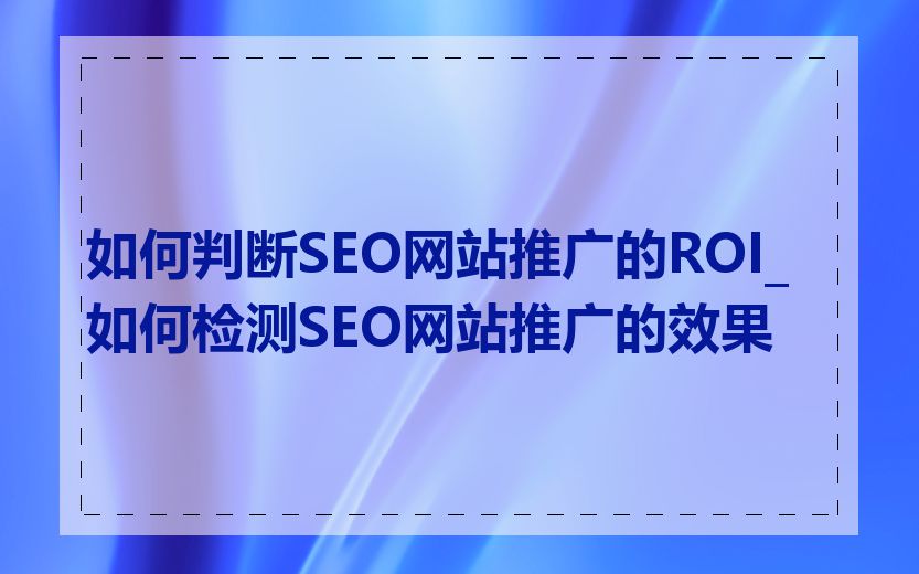 如何判断SEO网站推广的ROI_如何检测SEO网站推广的效果