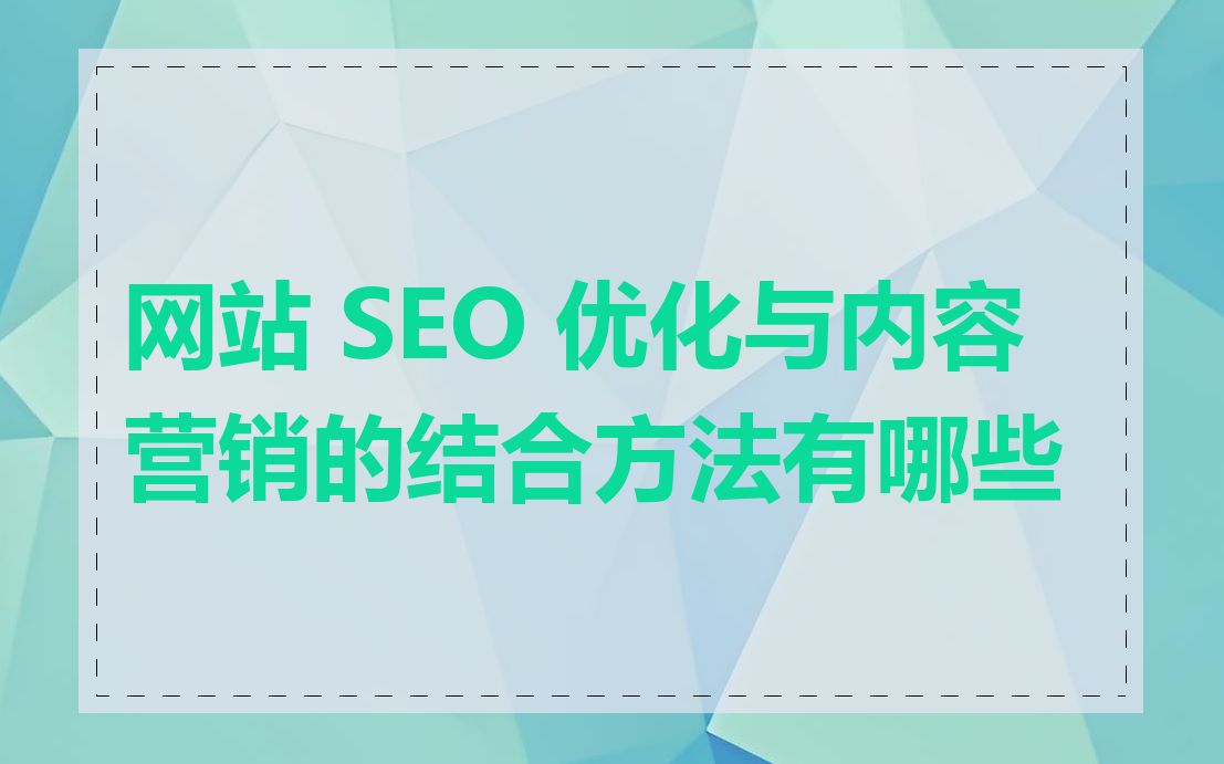 网站 SEO 优化与内容营销的结合方法有哪些