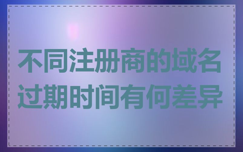 不同注册商的域名过期时间有何差异