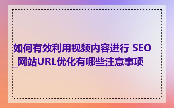 如何有效利用视频内容进行 SEO_网站URL优化有哪些注意事项