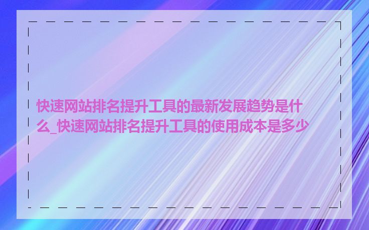 快速网站排名提升工具的最新发展趋势是什么_快速网站排名提升工具的使用成本是多少