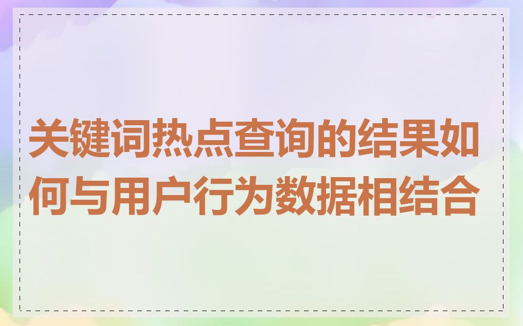 关键词热点查询的结果如何与用户行为数据相结合