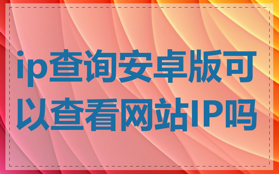 ip查询安卓版可以查看网站IP吗