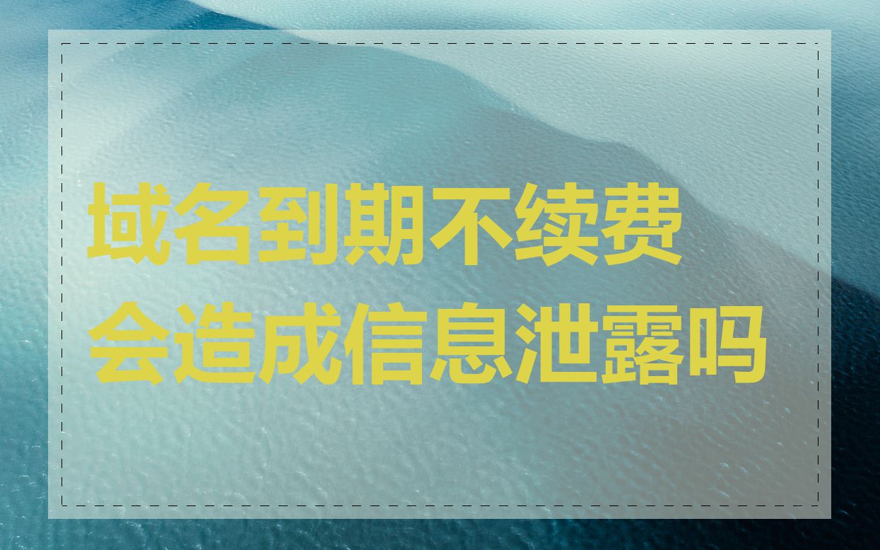 域名到期不续费会造成信息泄露吗