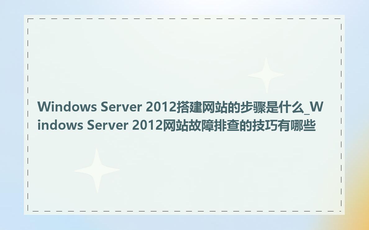 Windows Server 2012搭建网站的步骤是什么_Windows Server 2012网站故障排查的技巧有哪些