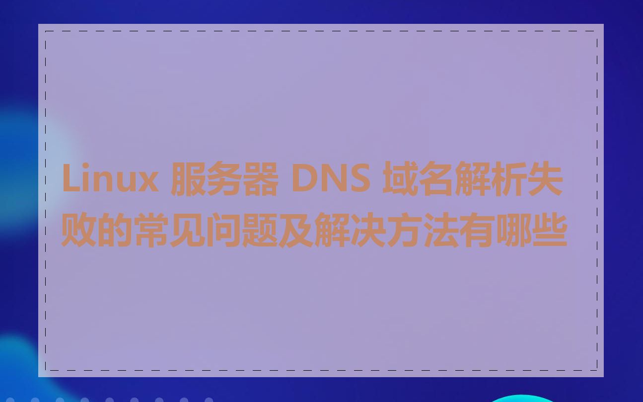 Linux 服务器 DNS 域名解析失败的常见问题及解决方法有哪些