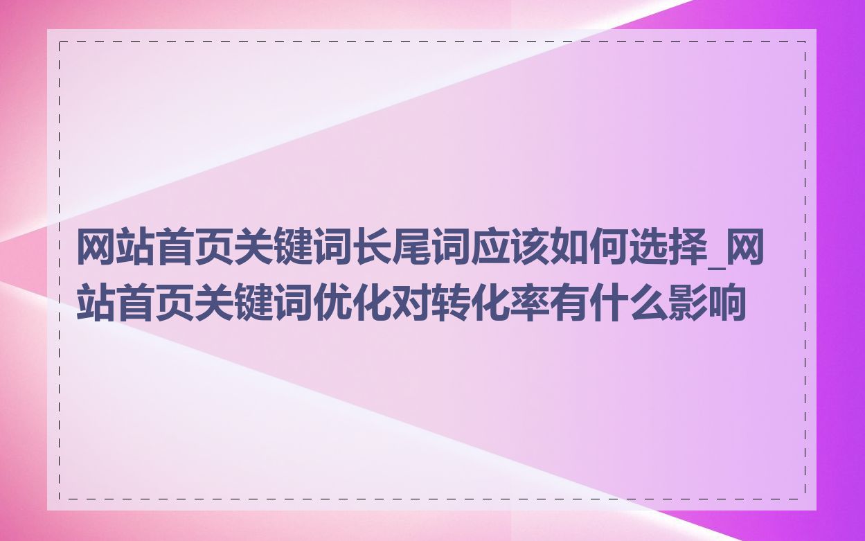 网站首页关键词长尾词应该如何选择_网站首页关键词优化对转化率有什么影响