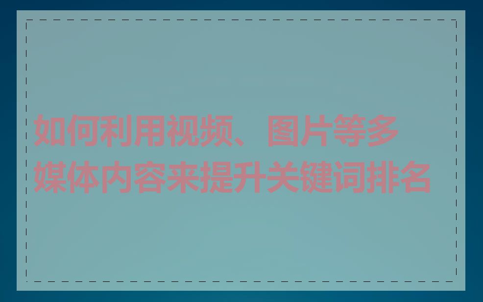 如何利用视频、图片等多媒体内容来提升关键词排名