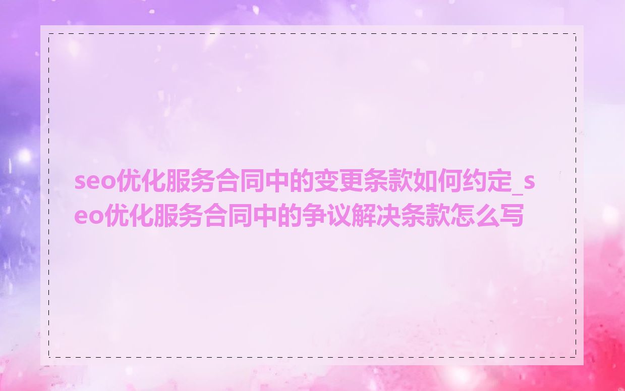 seo优化服务合同中的变更条款如何约定_seo优化服务合同中的争议解决条款怎么写