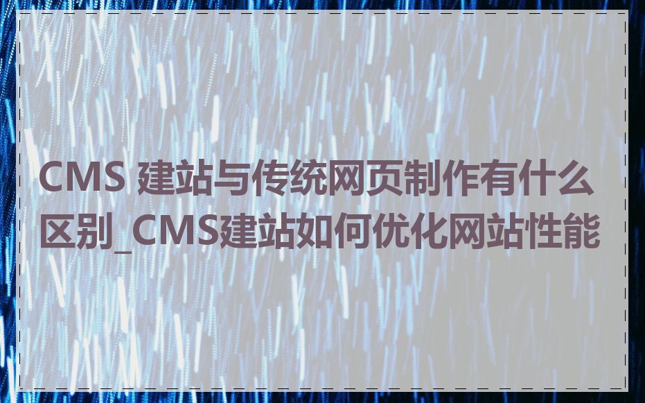 CMS 建站与传统网页制作有什么区别_CMS建站如何优化网站性能