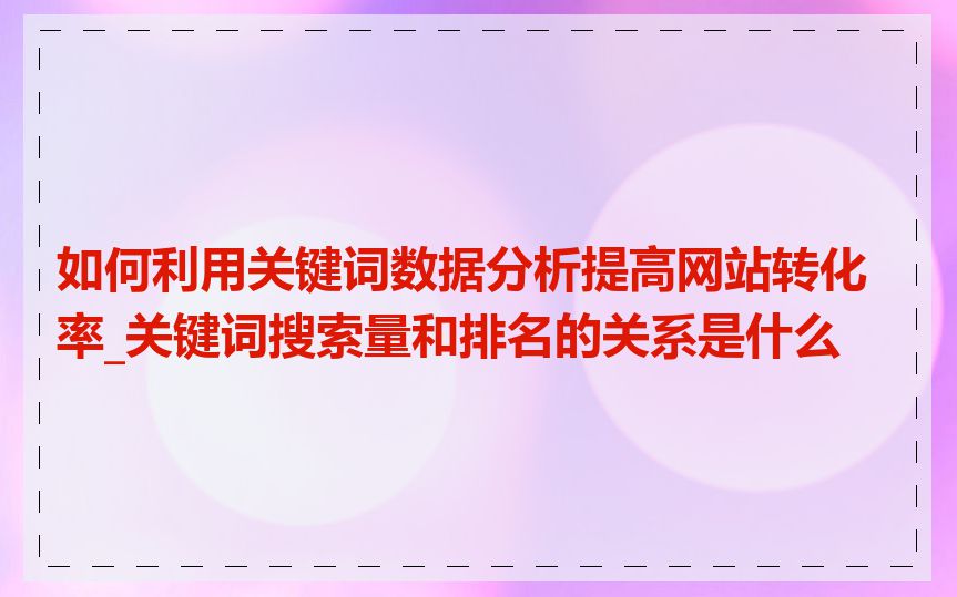 如何利用关键词数据分析提高网站转化率_关键词搜索量和排名的关系是什么