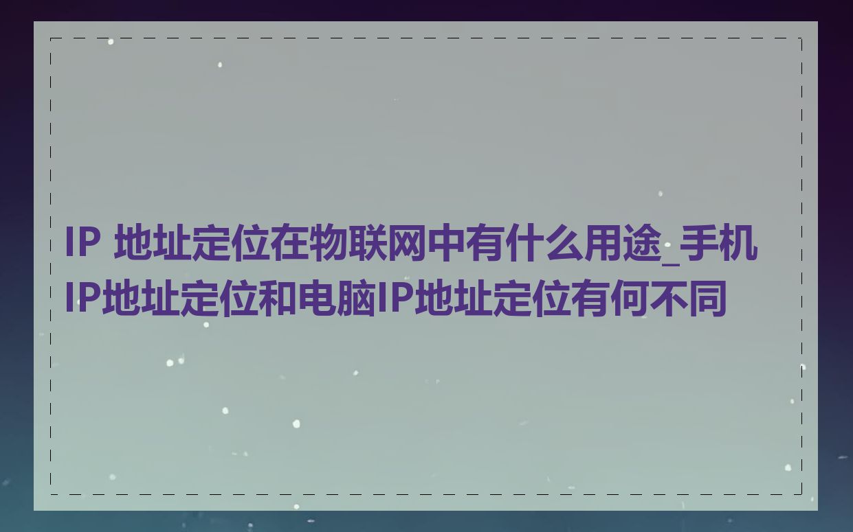 IP 地址定位在物联网中有什么用途_手机IP地址定位和电脑IP地址定位有何不同