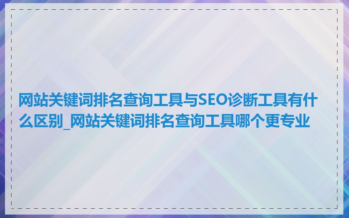 网站关键词排名查询工具与SEO诊断工具有什么区别_网站关键词排名查询工具哪个更专业