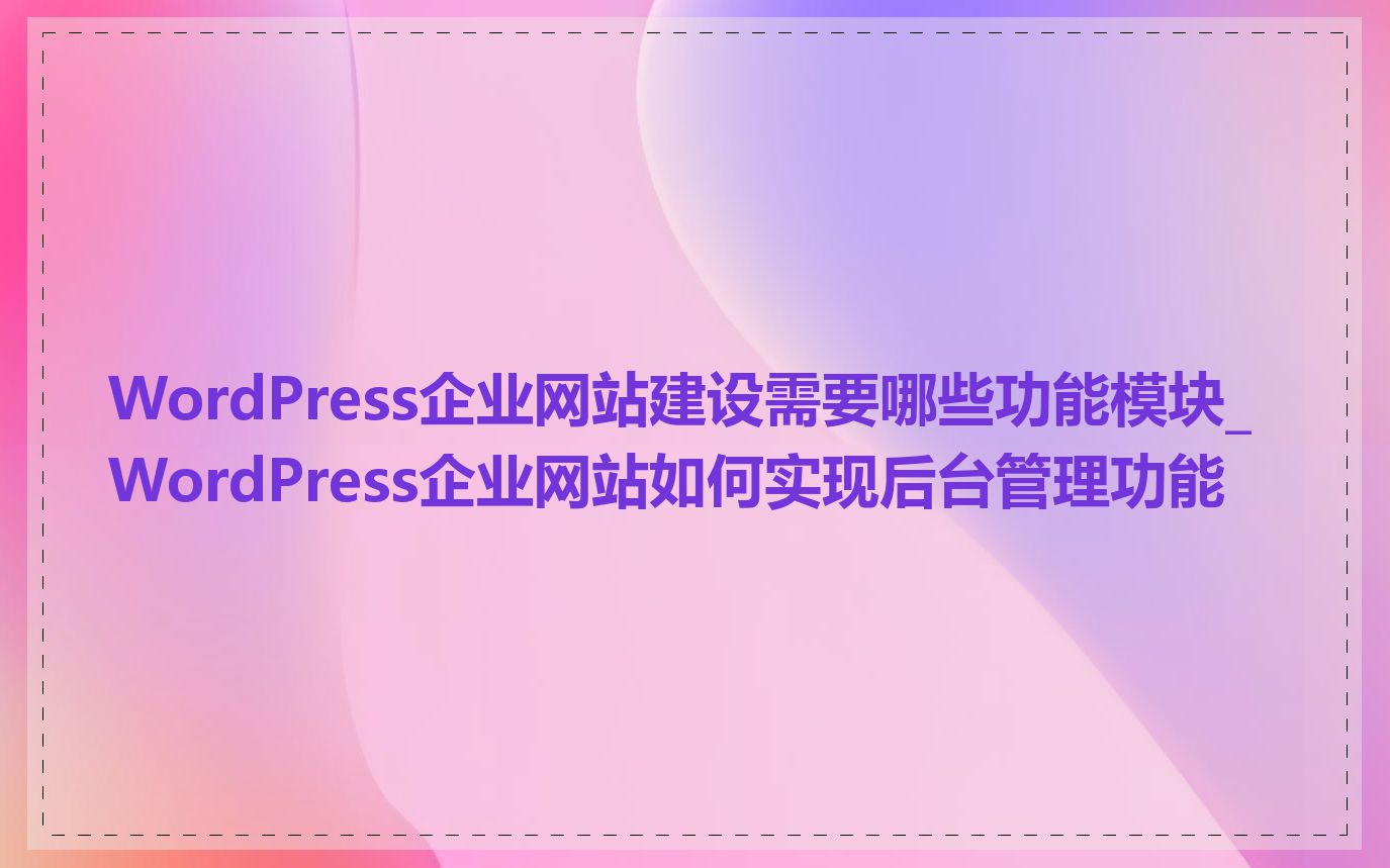 WordPress企业网站建设需要哪些功能模块_WordPress企业网站如何实现后台管理功能