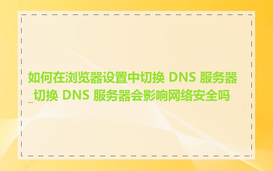 如何在浏览器设置中切换 DNS 服务器_切换 DNS 服务器会影响网络安全吗