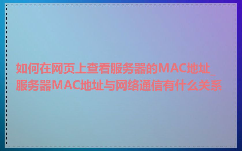 如何在网页上查看服务器的MAC地址_服务器MAC地址与网络通信有什么关系