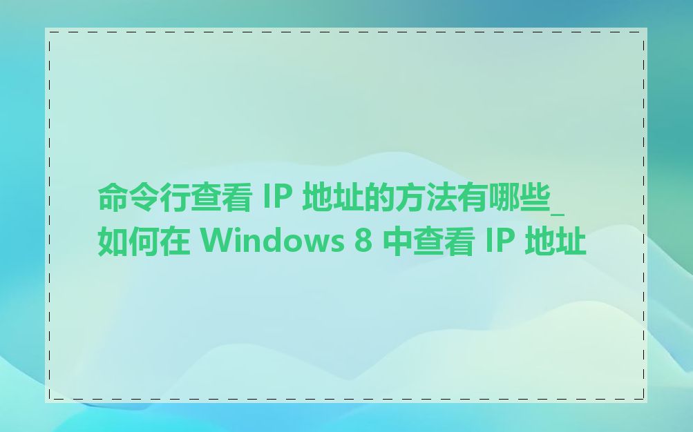 命令行查看 IP 地址的方法有哪些_如何在 Windows 8 中查看 IP 地址