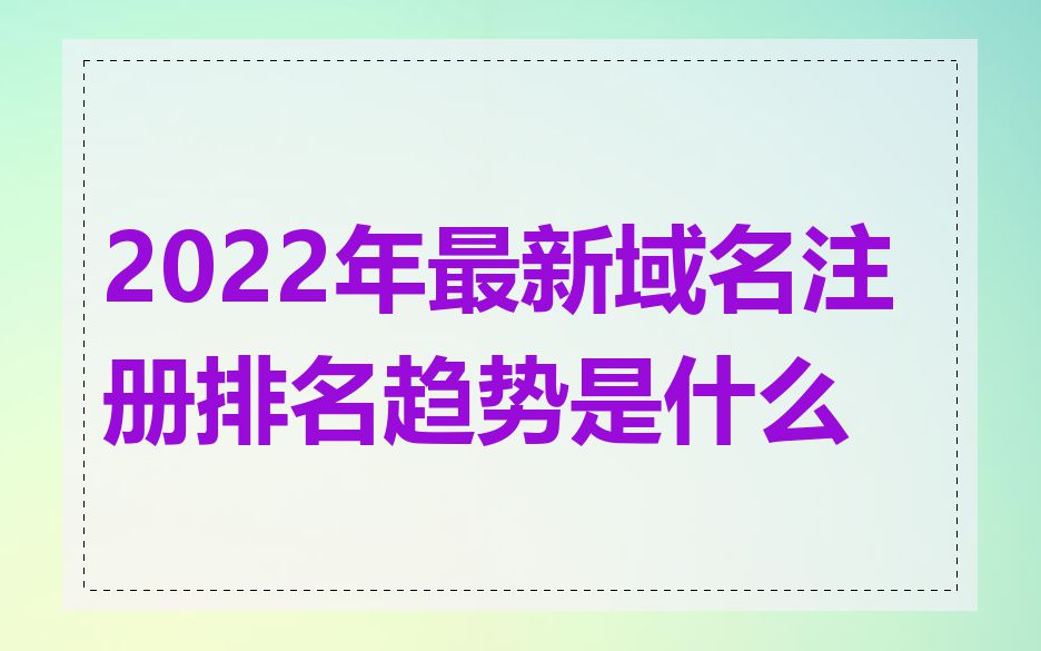 2022年最新域名注册排名趋势是什么