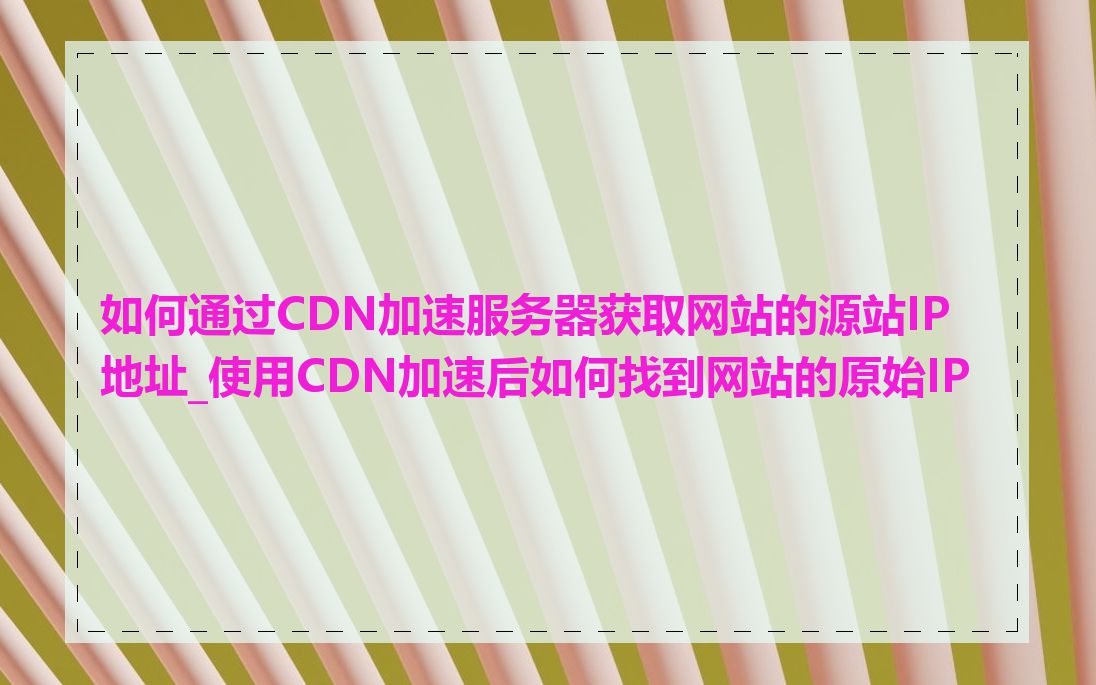 如何通过CDN加速服务器获取网站的源站IP地址_使用CDN加速后如何找到网站的原始IP