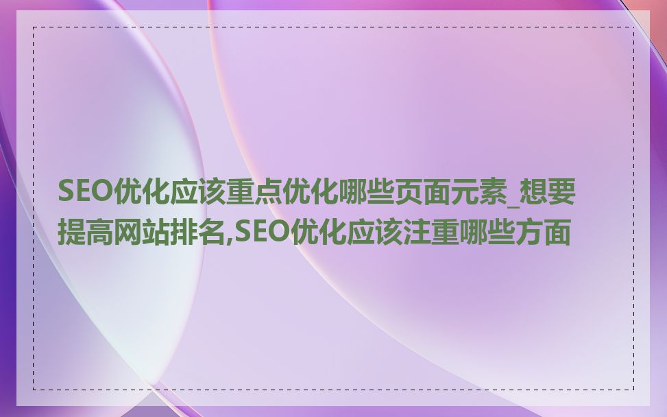 SEO优化应该重点优化哪些页面元素_想要提高网站排名,SEO优化应该注重哪些方面