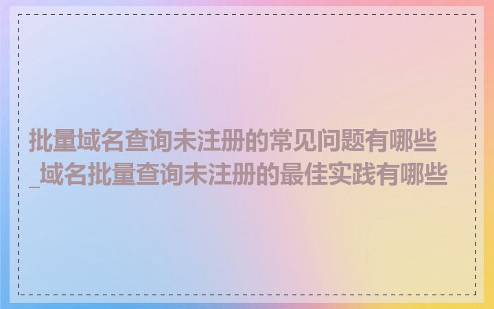 批量域名查询未注册的常见问题有哪些_域名批量查询未注册的最佳实践有哪些