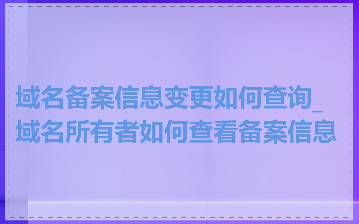 域名备案信息变更如何查询_域名所有者如何查看备案信息