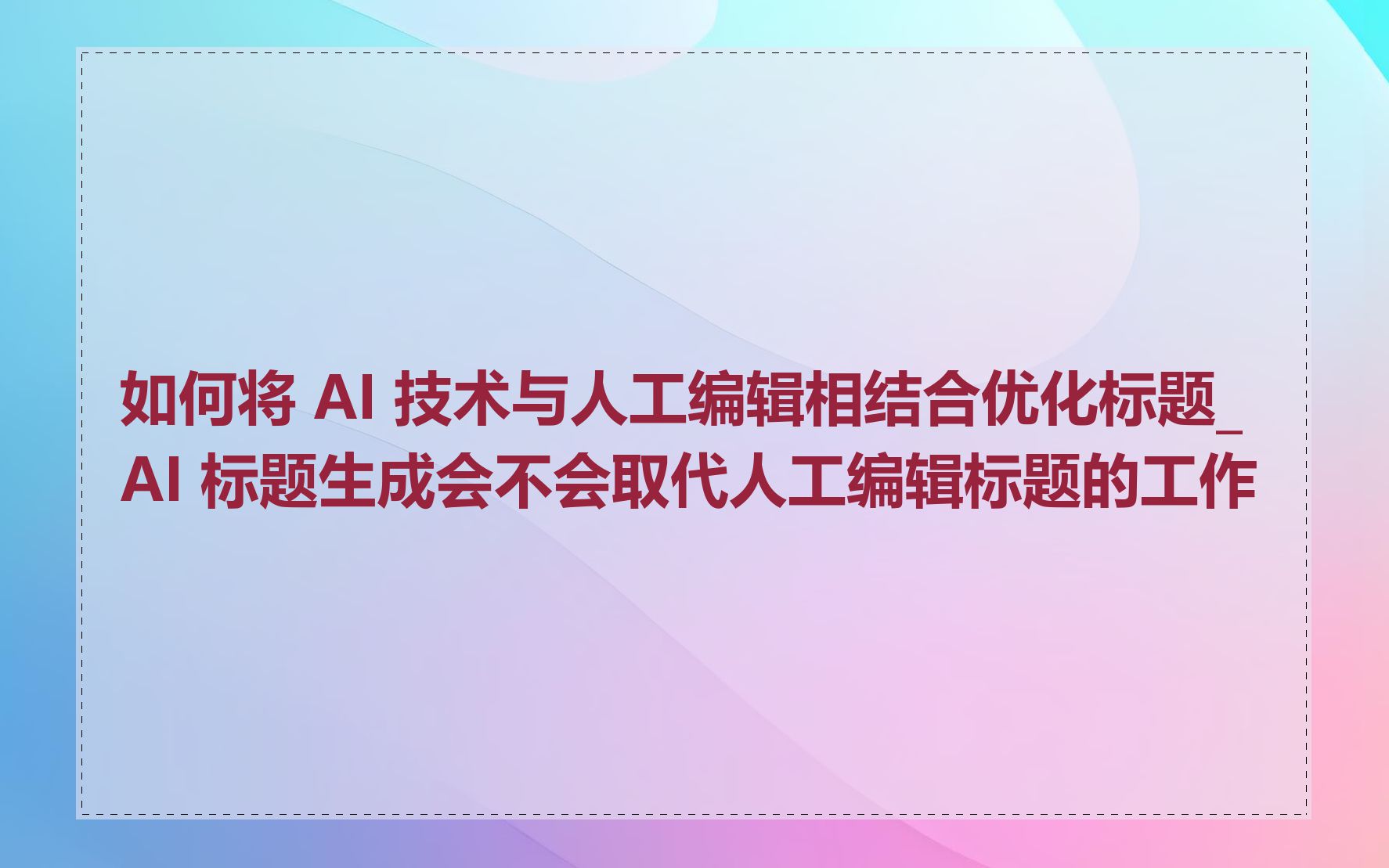 如何将 AI 技术与人工编辑相结合优化标题_AI 标题生成会不会取代人工编辑标题的工作