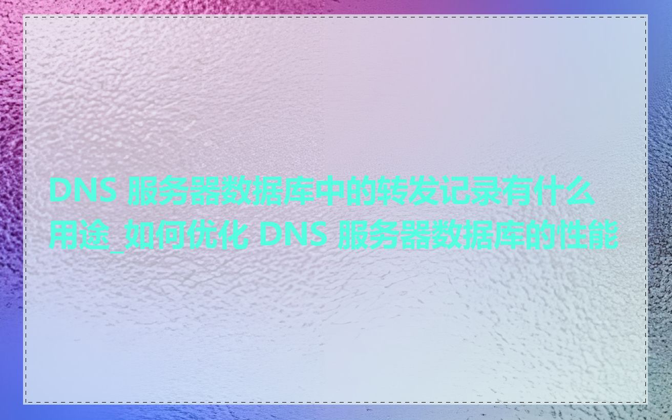 DNS 服务器数据库中的转发记录有什么用途_如何优化 DNS 服务器数据库的性能