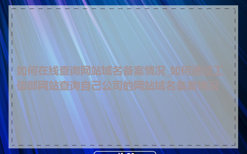 如何在线查询网站域名备案情况_如何通过工信部网站查询自己公司的网站域名备案情况