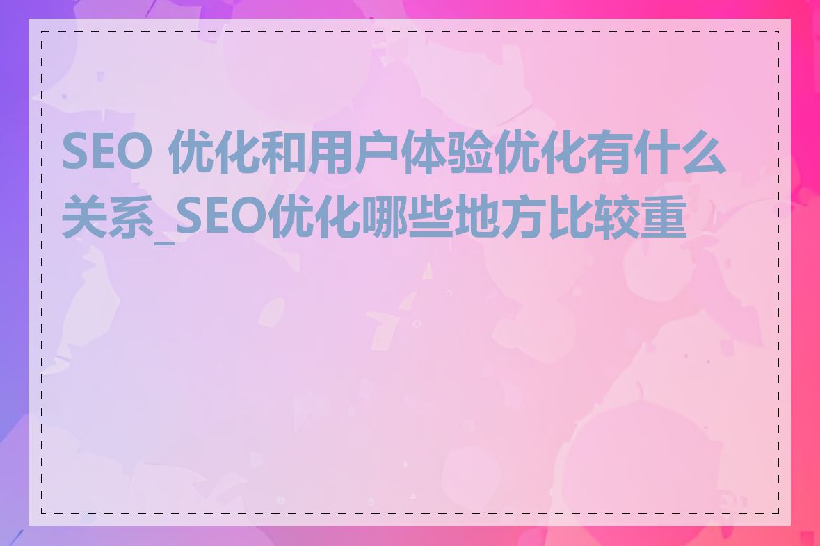 SEO 优化和用户体验优化有什么关系_SEO优化哪些地方比较重要