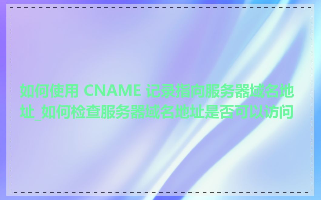 如何使用 CNAME 记录指向服务器域名地址_如何检查服务器域名地址是否可以访问