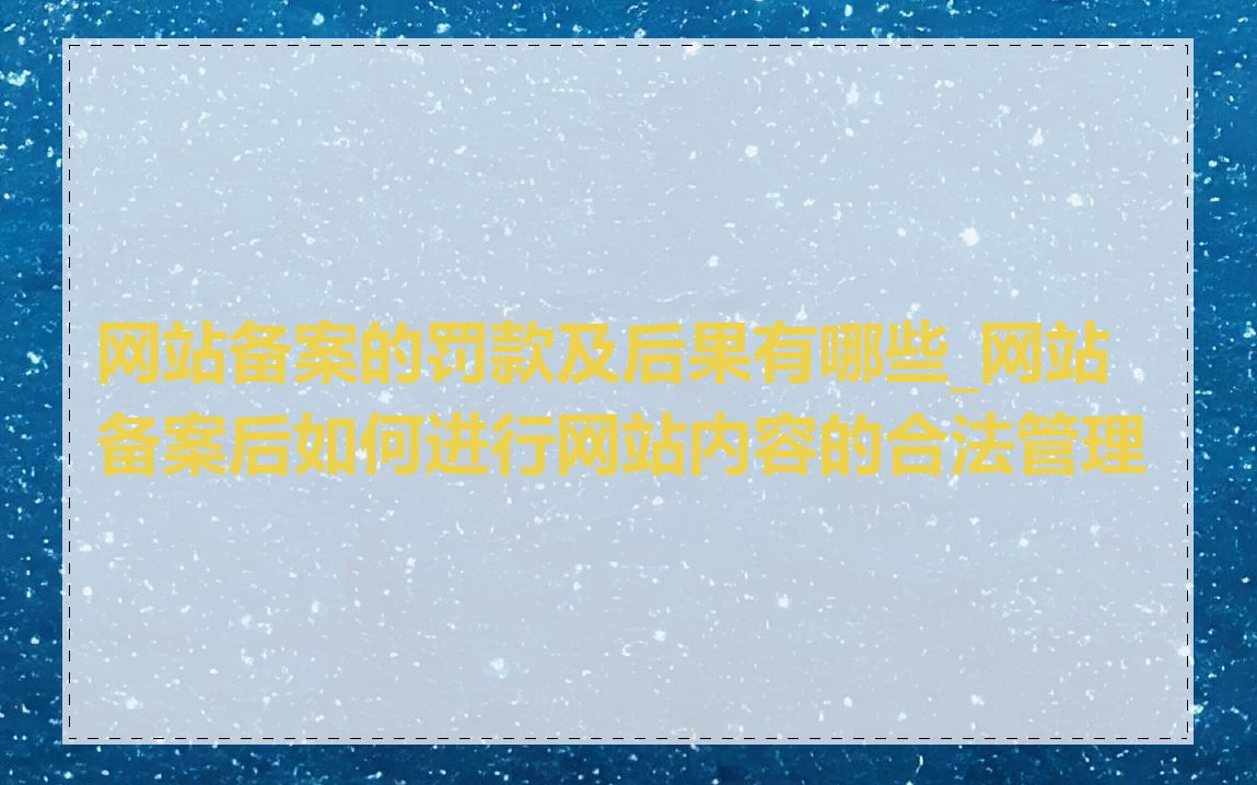 网站备案的罚款及后果有哪些_网站备案后如何进行网站内容的合法管理