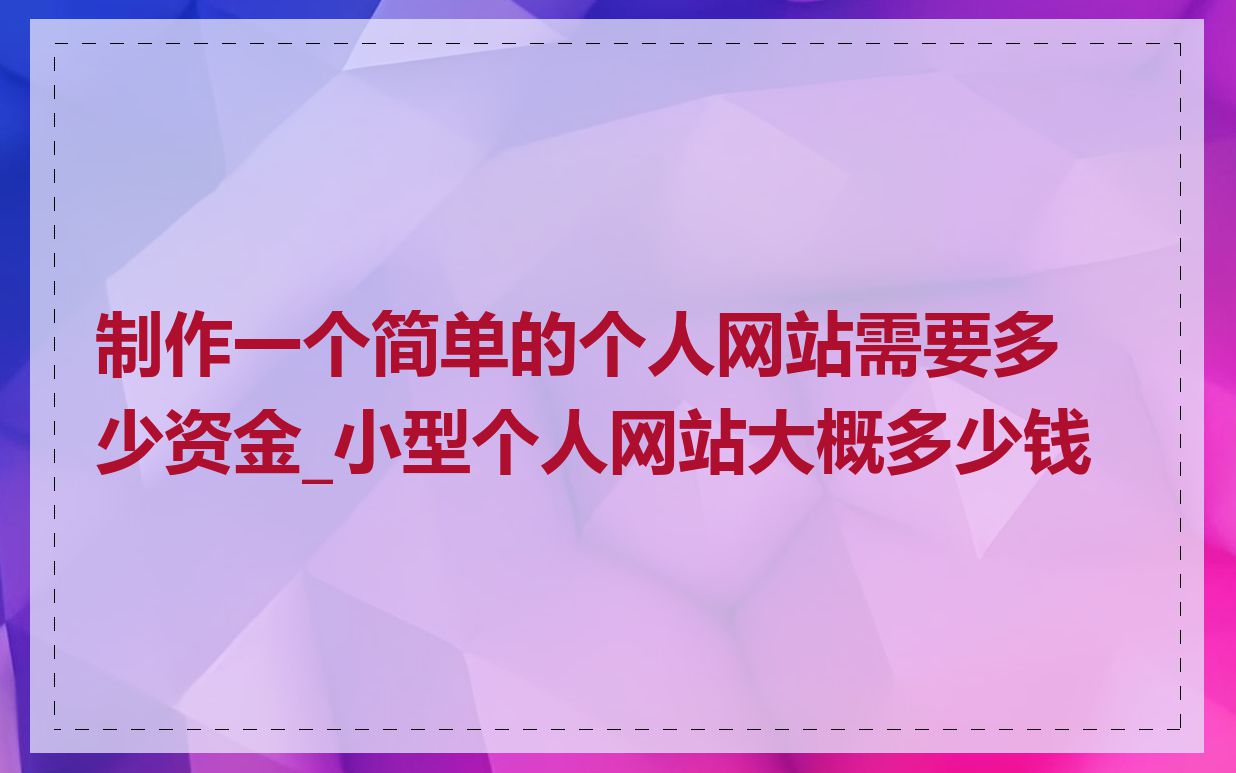 制作一个简单的个人网站需要多少资金_小型个人网站大概多少钱