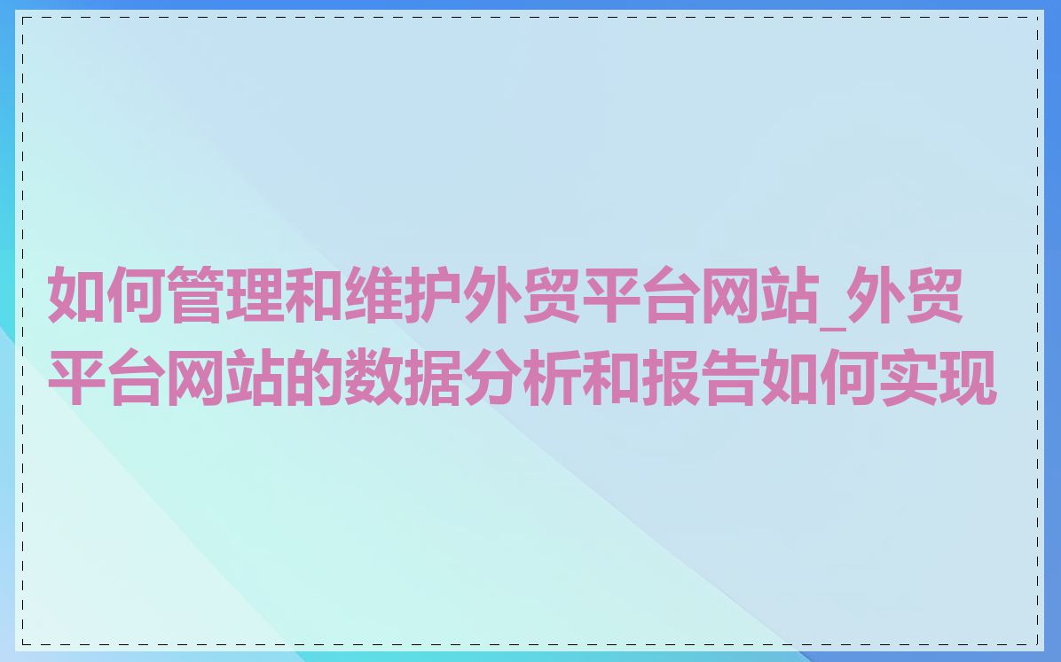 如何管理和维护外贸平台网站_外贸平台网站的数据分析和报告如何实现