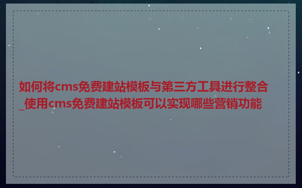 如何将cms免费建站模板与第三方工具进行整合_使用cms免费建站模板可以实现哪些营销功能