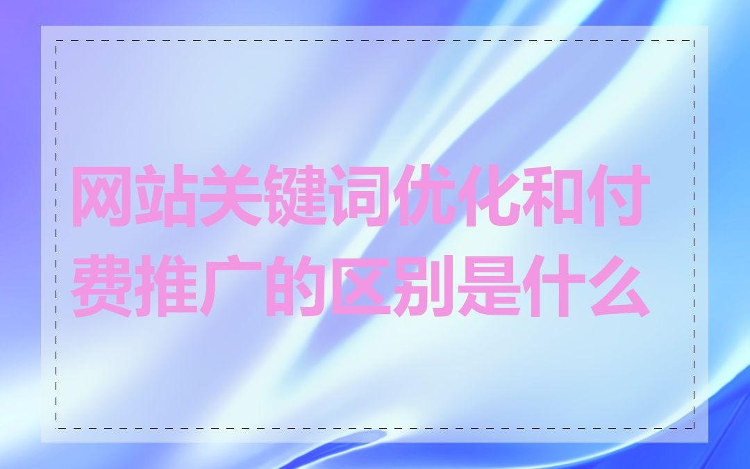 网站关键词优化和付费推广的区别是什么