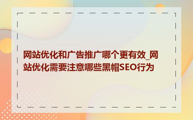 网站优化和广告推广哪个更有效_网站优化需要注意哪些黑帽SEO行为