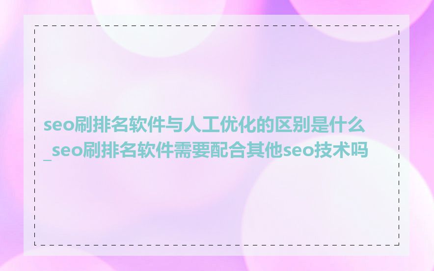 seo刷排名软件与人工优化的区别是什么_seo刷排名软件需要配合其他seo技术吗