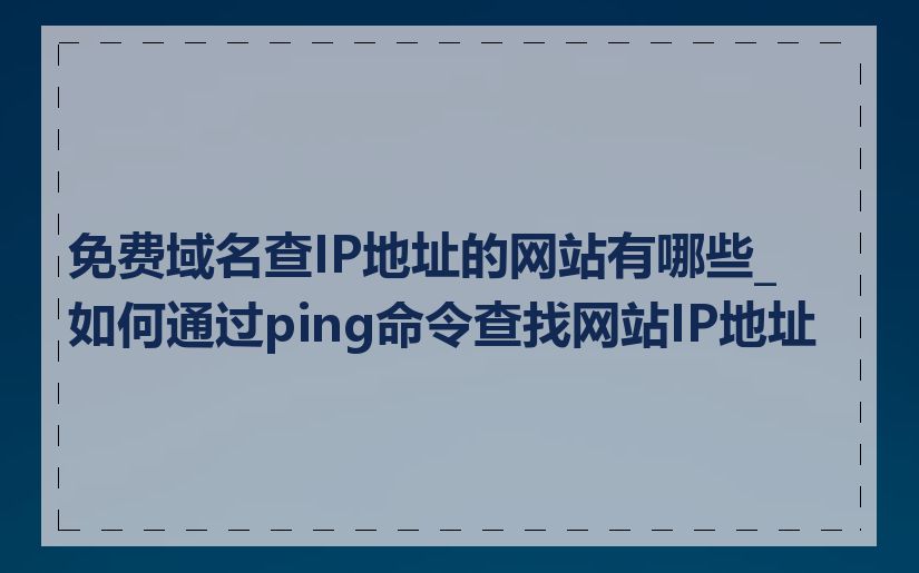 免费域名查IP地址的网站有哪些_如何通过ping命令查找网站IP地址